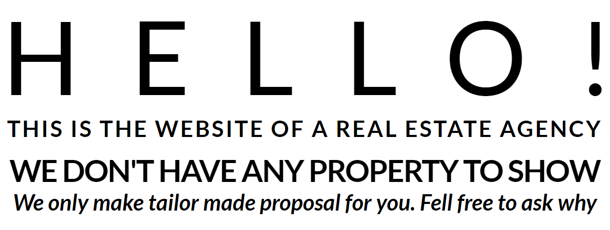 HELLO! THIS IS THE WEBSITE OF A REAL ESTATE AGENCY WE DON'T HAVE ANY PROPERTY TO SHOW We only make tailor made proposal for you. Fell free to ask why