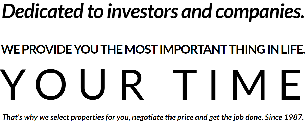 Dedicated to investors and companies. WE PROVIDE YOU THE MOST IMPORTANT THING IN LIFE. YOUR TIME That’s why we select properties for you, negotiate the price and get the job done. Since 1987.